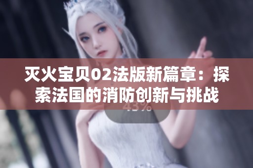 灭火宝贝02法版新篇章：探索法国的消防创新与挑战
