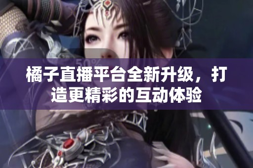 橘子直播平台全新升级，打造更精彩的互动体验