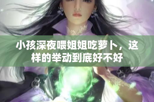 小孩深夜喂姐姐吃萝卜，这样的举动到底好不好