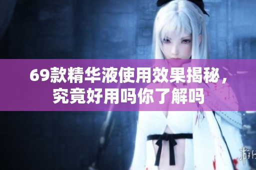 69款精华液使用效果揭秘，究竟好用吗你了解吗