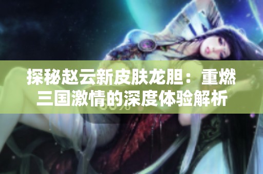 探秘赵云新皮肤龙胆：重燃三国激情的深度体验解析