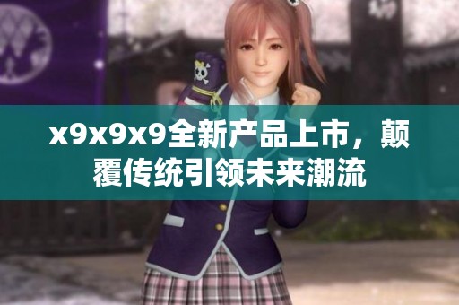x9x9x9全新产品上市，颠覆传统引领未来潮流