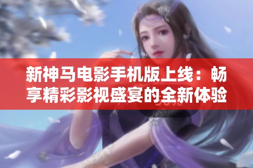 新神马电影手机版上线：畅享精彩影视盛宴的全新体验