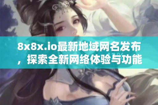 8x8x.io最新地域网名发布，探索全新网络体验与功能