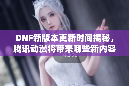 DNF新版本更新时间揭秘，腾讯动漫将带来哪些新内容