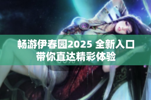畅游伊春园2025 全新入口带你直达精彩体验