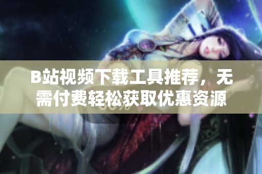 B站视频下载工具推荐，无需付费轻松获取优惠资源