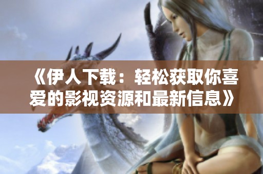 《伊人下载：轻松获取你喜爱的影视资源和最新信息》