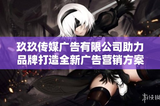 玖玖传媒广告有限公司助力品牌打造全新广告营销方案