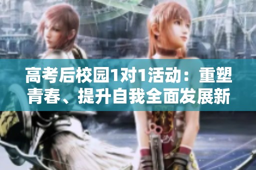 高考后校园1对1活动：重塑青春、提升自我全面发展新机制