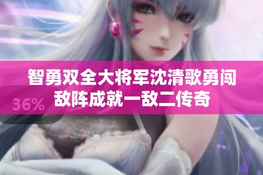 智勇双全大将军沈清歌勇闯敌阵成就一敌二传奇
