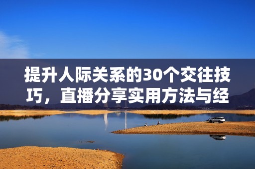 提升人际关系的30个交往技巧，直播分享实用方法与经验
