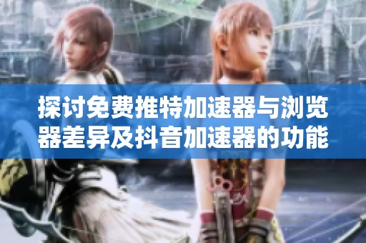 探讨免费推特加速器与浏览器差异及抖音加速器的功能比较