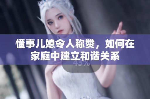 懂事儿媳令人称赞，如何在家庭中建立和谐关系