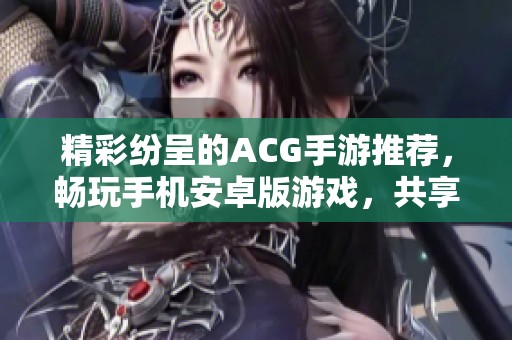 精彩纷呈的ACG手游推荐，畅玩手机安卓版游戏，共享单机乐趣