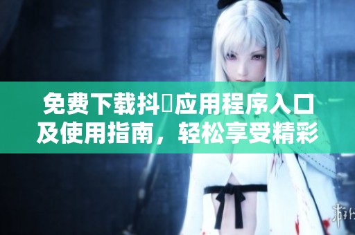 免费下载抖抈应用程序入口及使用指南，轻松享受精彩内容