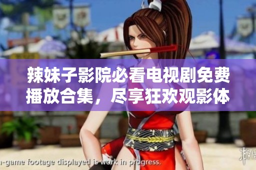 辣妹子影院必看电视剧免费播放合集，尽享狂欢观影体验