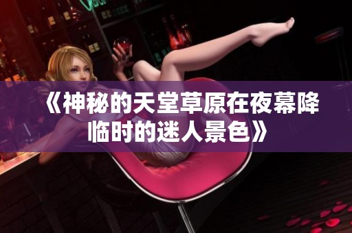 《神秘的天堂草原在夜幕降临时的迷人景色》