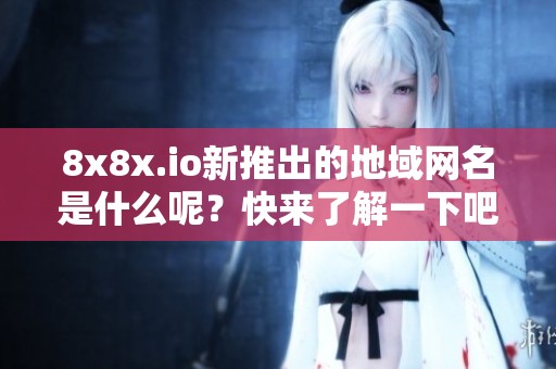 8x8x.io新推出的地域网名是什么呢？快来了解一下吧！