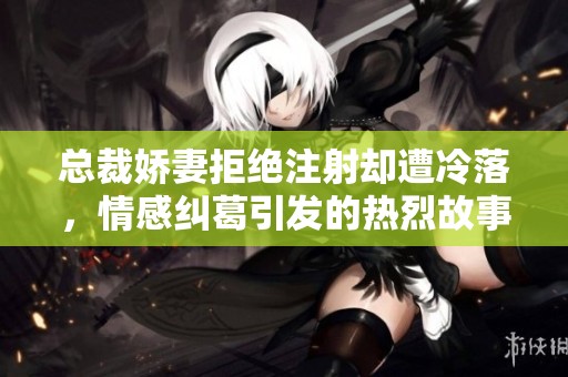 总裁娇妻拒绝注射却遭冷落，情感纠葛引发的热烈故事