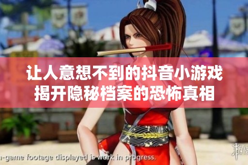 让人意想不到的抖音小游戏揭开隐秘档案的恐怖真相