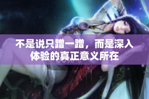 不是说只蹭一蹭，而是深入体验的真正意义所在