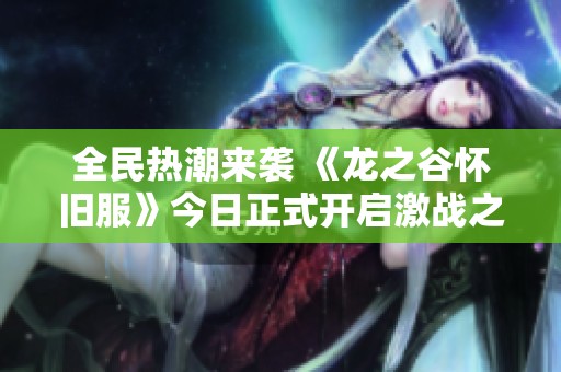 全民热潮来袭 《龙之谷怀旧服》今日正式开启激战之旅