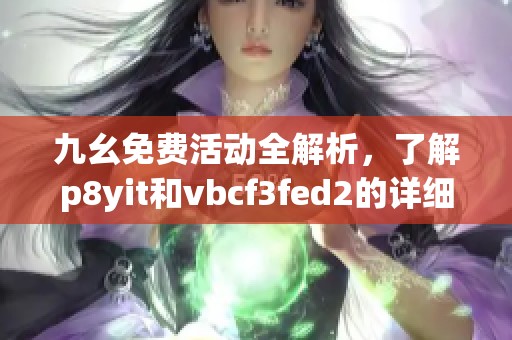 九幺免费活动全解析，了解p8yit和vbcf3fed2的详细信息
