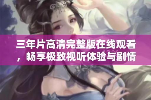 三年片高清完整版在线观看，畅享极致视听体验与剧情发展