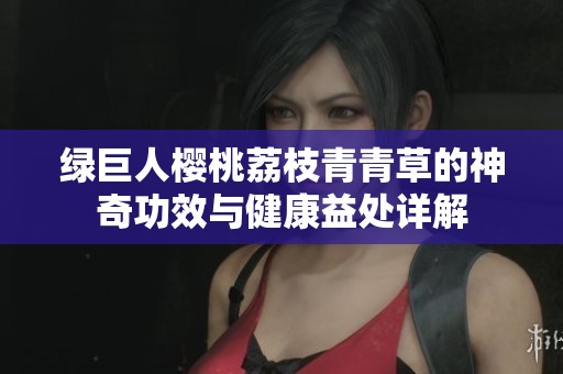 绿巨人樱桃荔枝青青草的神奇功效与健康益处详解
