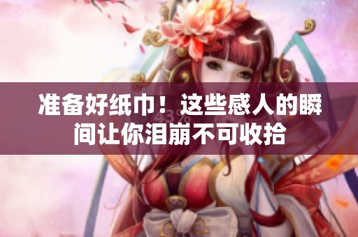 准备好纸巾！这些感人的瞬间让你泪崩不可收拾
