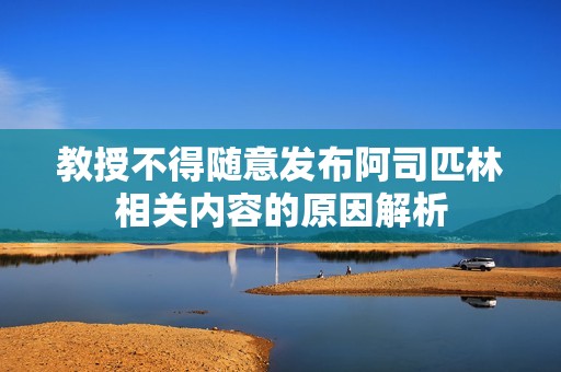 教授不得随意发布阿司匹林相关内容的原因解析