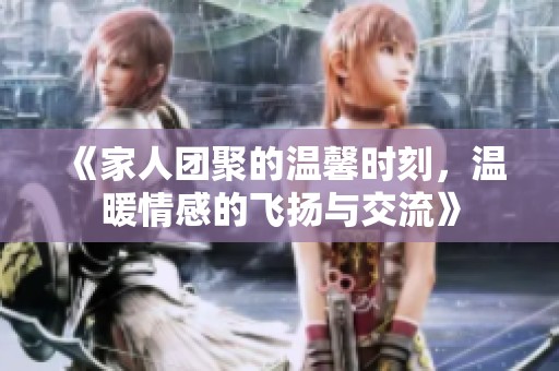 《家人团聚的温馨时刻，温暖情感的飞扬与交流》
