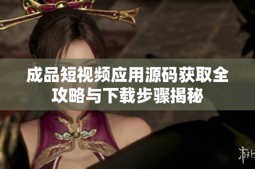 成品短视频应用源码获取全攻略与下载步骤揭秘