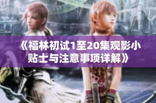 《福林初试1至20集观影小贴士与注意事项详解》