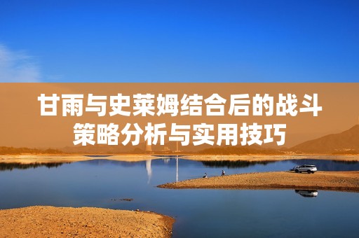 甘雨与史莱姆结合后的战斗策略分析与实用技巧