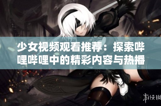 少女视频观看推荐：探索哔哩哔哩中的精彩内容与热播作品