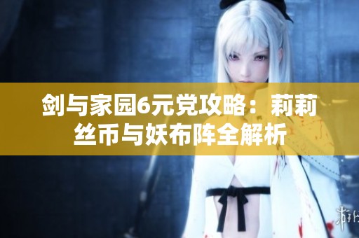 剑与家园6元党攻略：莉莉丝币与妖布阵全解析