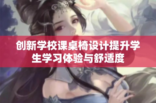 创新学校课桌椅设计提升学生学习体验与舒适度