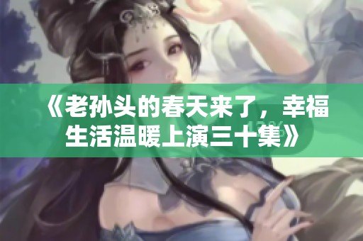 《老孙头的春天来了，幸福生活温暖上演三十集》