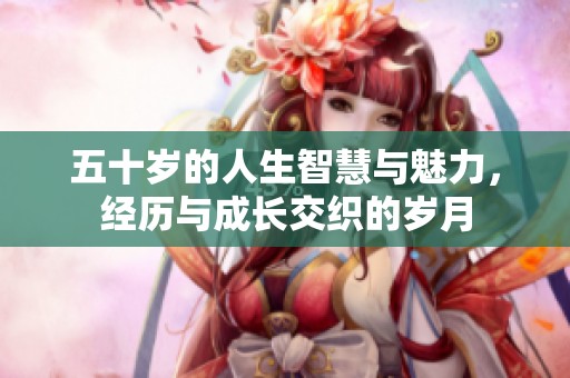 五十岁的人生智慧与魅力，经历与成长交织的岁月