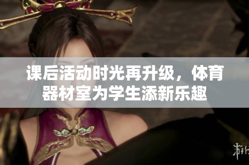 课后活动时光再升级，体育器材室为学生添新乐趣
