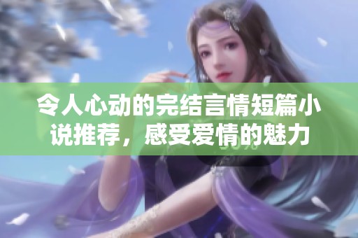 令人心动的完结言情短篇小说推荐，感受爱情的魅力