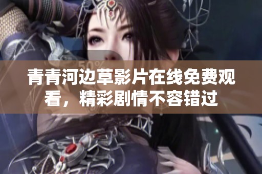 青青河边草影片在线免费观看，精彩剧情不容错过