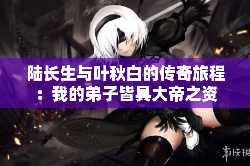 陆长生与叶秋白的传奇旅程：我的弟子皆具大帝之资