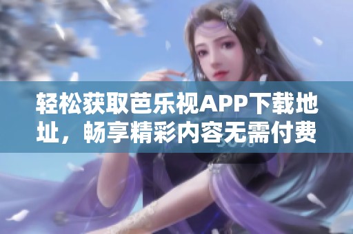 轻松获取芭乐视APP下载地址，畅享精彩内容无需付费