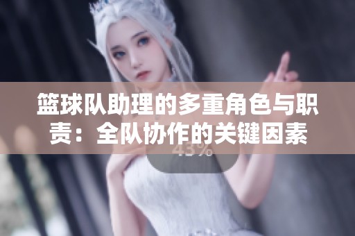 篮球队助理的多重角色与职责：全队协作的关键因素