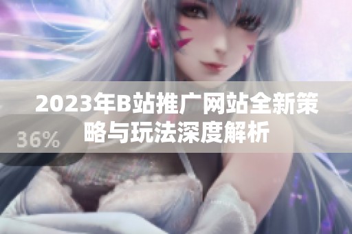2023年B站推广网站全新策略与玩法深度解析
