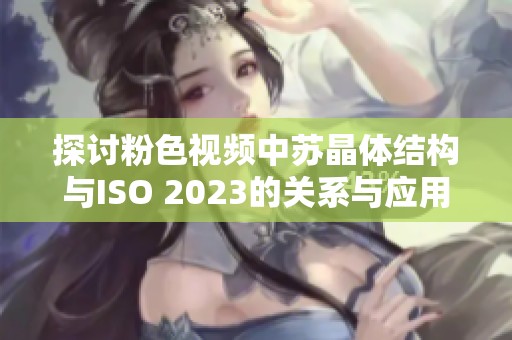 探讨粉色视频中苏晶体结构与ISO 2023的关系与应用