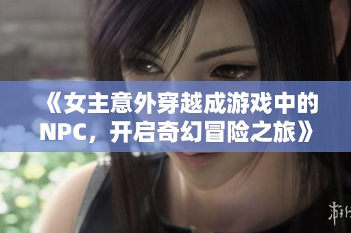 《女主意外穿越成游戏中的NPC，开启奇幻冒险之旅》